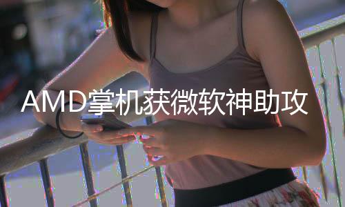 神助微软攻戏性能暴D掌涨5R游机获